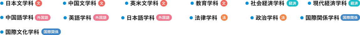 日本文学科、中国文学科、教育学科、英文文学科、社会経済学科、現代経済学科、中国語学科、英語学科、日本語学科、法律学科、政治学科、国際関係学科、国際文化学科