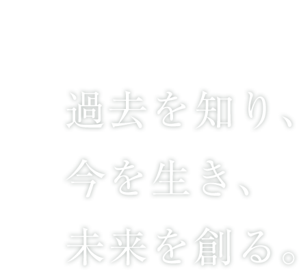 過去を知り、今を生き、未来を創る